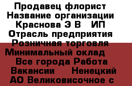 Продавец-флорист › Название организации ­ Краснова Э.В., ИП › Отрасль предприятия ­ Розничная торговля › Минимальный оклад ­ 1 - Все города Работа » Вакансии   . Ненецкий АО,Великовисочное с.
